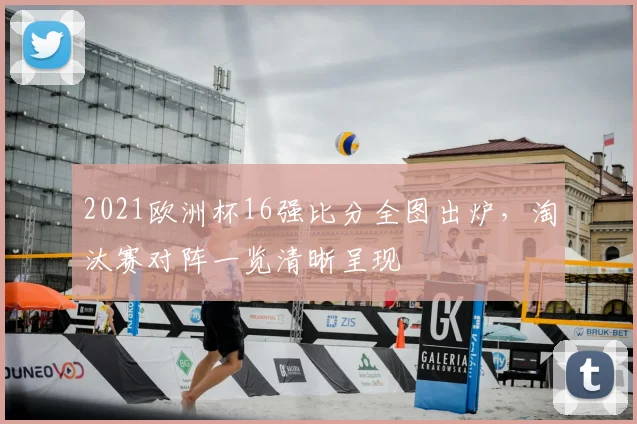 2021欧洲杯16强比分全图出炉，淘汰赛对阵一览清晰呈现