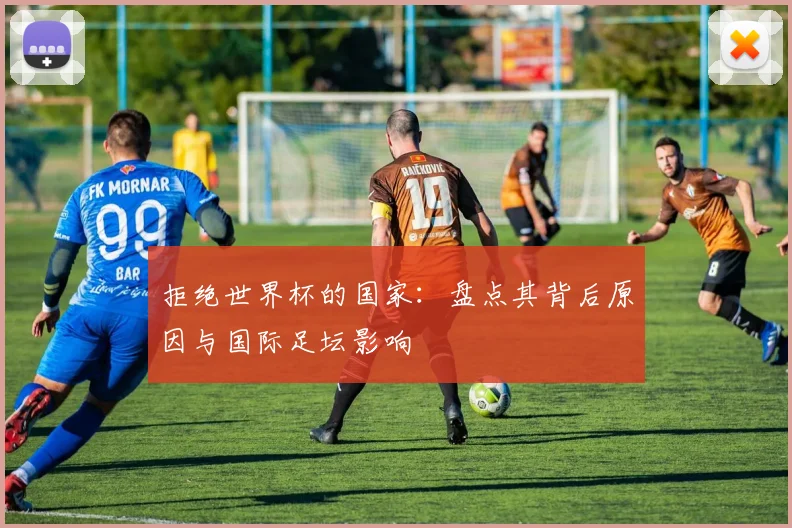 拒绝世界杯的国家:盘点其背后原因与国际足坛影响