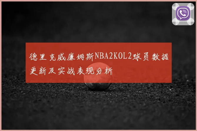 德里克威廉姆斯NBA2KOL2球员数据更新及实战表现分析