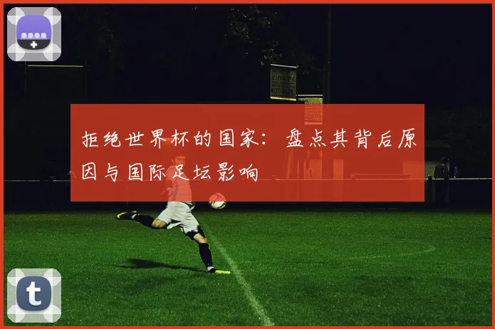 拒绝世界杯的国家：盘点其背后原因与国际足坛影响