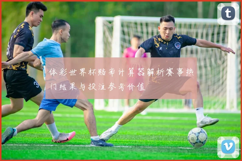 体彩世界杯赔率计算器解析赛事热门结果与投注参考价值