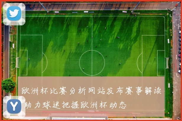 欧洲杯比赛分析网站发布赛事解读 助力球迷把握欧洲杯动态