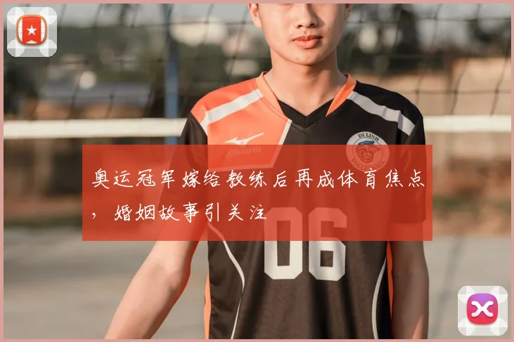 奥运冠军嫁给教练后再成体育焦点，婚姻故事引关注