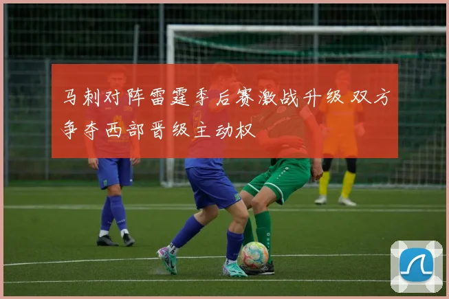 马刺对阵雷霆季后赛激战升级 双方争夺西部晋级主动权