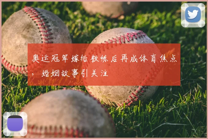 奥运冠军嫁给教练后再成体育焦点,婚姻故事引关注