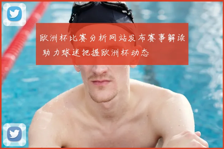 欧洲杯比赛分析网站发布赛事解读 助力球迷把握欧洲杯动态