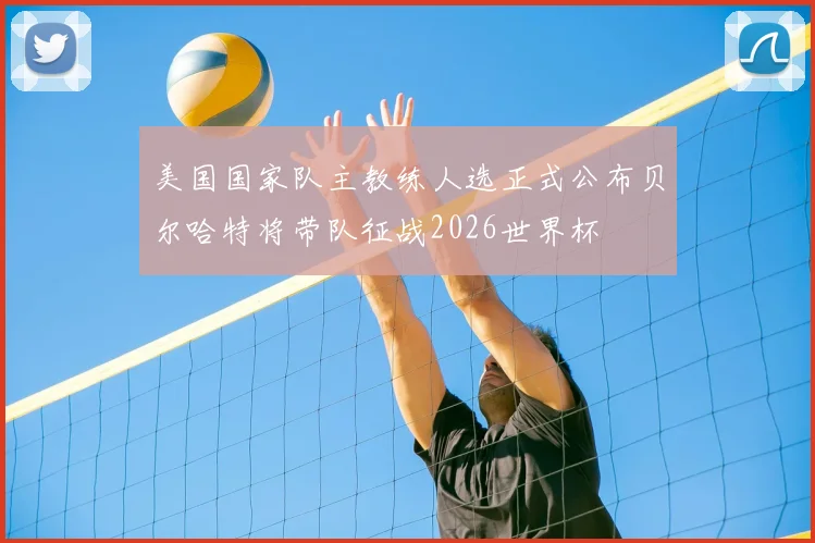 美国国家队主教练人选正式公布贝尔哈特将带队征战2026世界杯