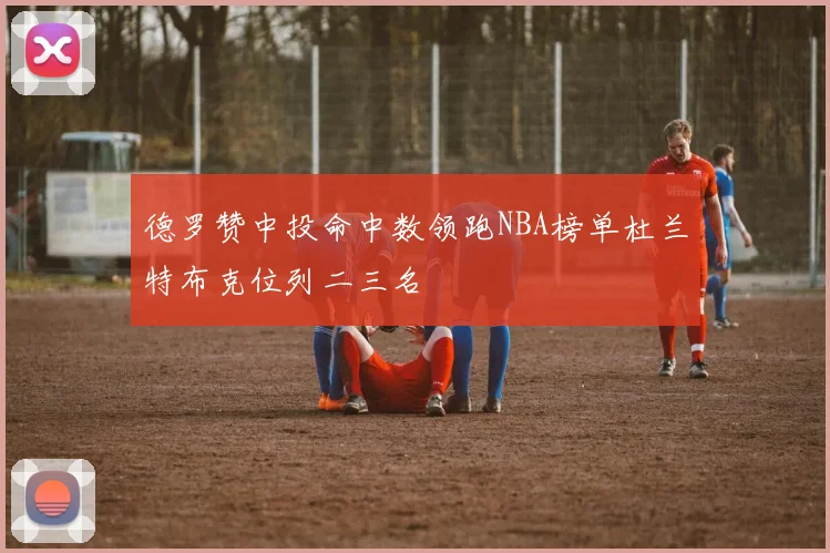 德罗赞中投命中数领跑NBA榜单杜兰特布克位列二三名