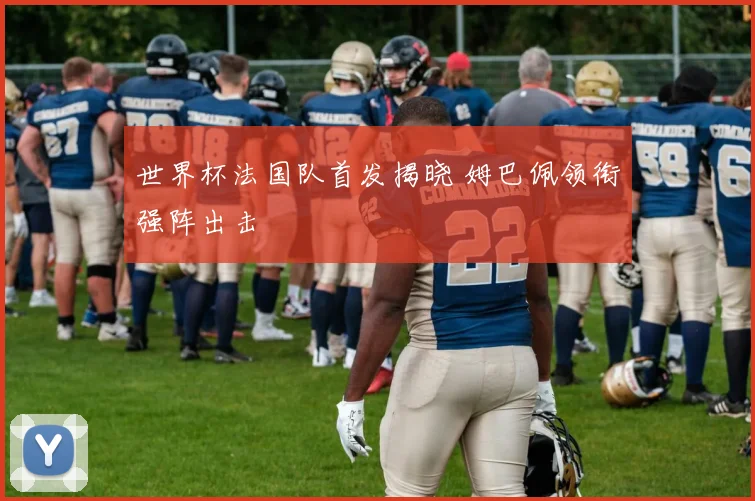 世界杯法国队首发揭晓 姆巴佩领衔强阵出击
