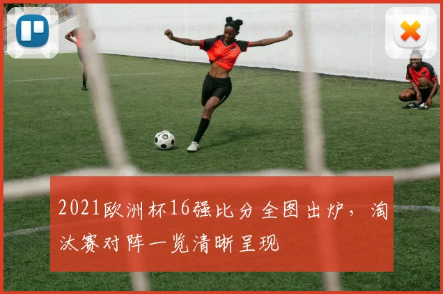 2021欧洲杯16强比分全图出炉，淘汰赛对阵一览清晰呈现