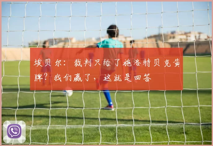 埃贝尔：裁判只给了施洛特贝克黄牌？我们赢了，这就是回答