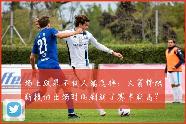 场上效果不佳又能怎样，火箭锋线新援的出场时间刷新了赛季新高？