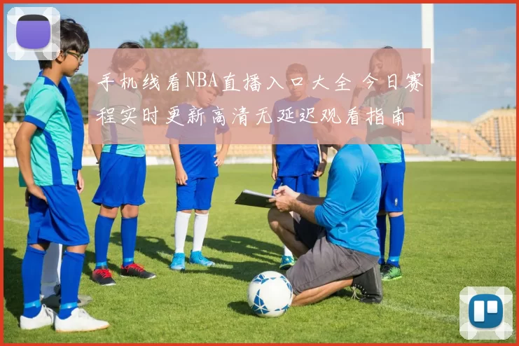 手机线看NBA直播入口大全 今日赛程实时更新高清无延迟观看指南