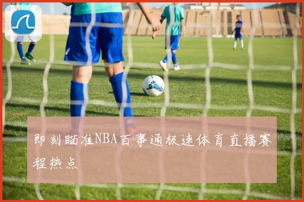 即刻瞄准NBA百事通极速体育直播赛程热点