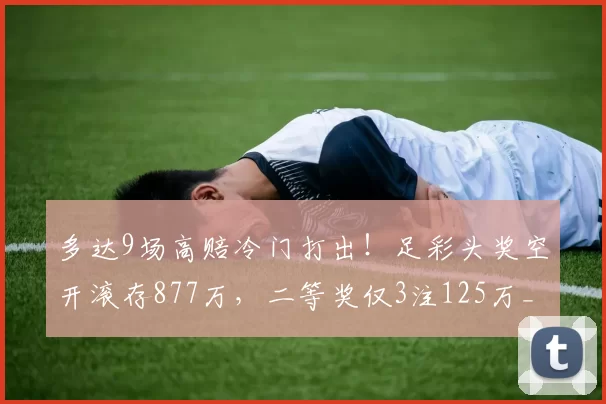 多达9场高赔冷门打出！足彩头奖空开滚存877万，二等奖仅3注125万_赛果_主场_奖金