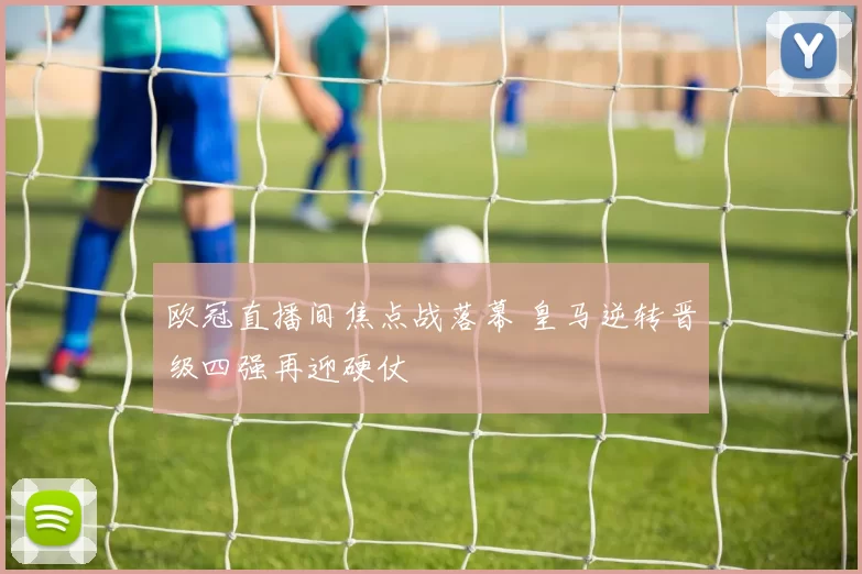 欧冠直播间焦点战落幕 皇马逆转晋级四强再迎硬仗