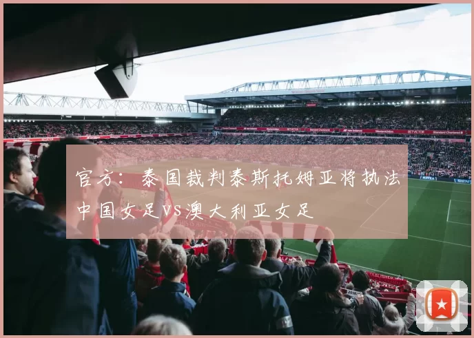 官方：泰国裁判泰斯托姆亚将执法中国女足vs澳大利亚女足