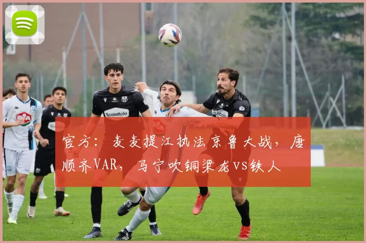 官方：麦麦提江执法京鲁大战，唐顺齐VAR，马宁吹铜梁龙vs铁人