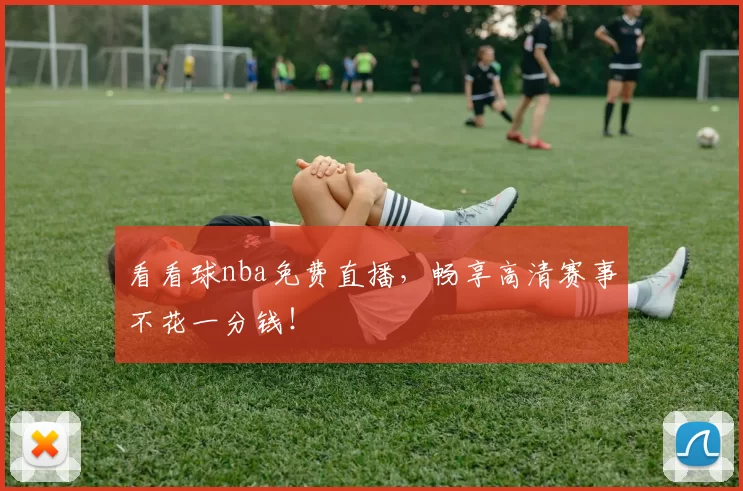 看看球nba免费直播，畅享高清赛事不花一分钱！
