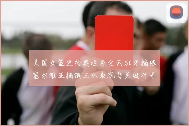 美国女篮里约奥运夺金西班牙摘银塞尔维亚摘铜三队表现与关键对手分析