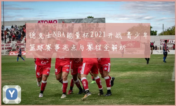 德克士NBA能量杯2021开战 青少年篮球赛事亮点与赛程全解析
