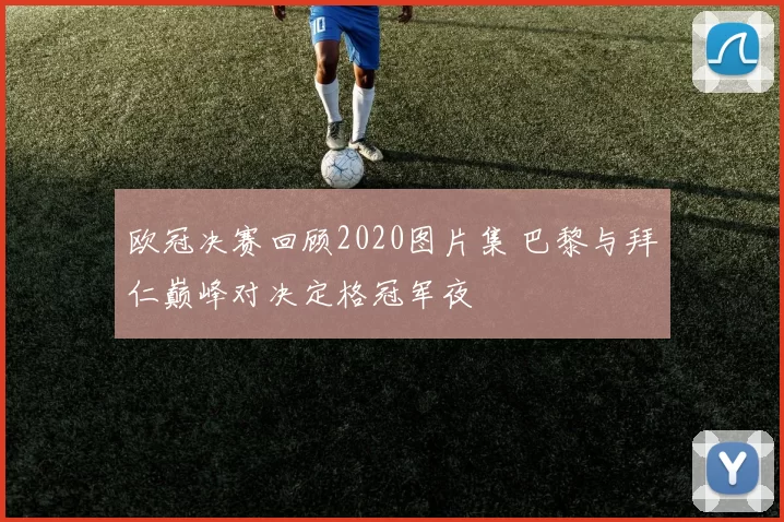 欧冠决赛回顾2020图片集 巴黎与拜仁巅峰对决定格冠军夜