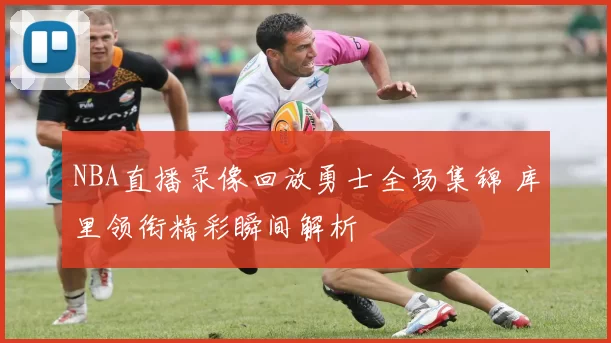 NBA直播录像回放勇士全场集锦 库里领衔精彩瞬间解析