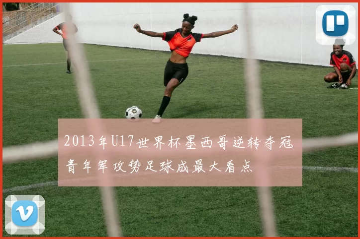 2013年U17世界杯墨西哥逆转夺冠 青年军攻势足球成最大看点