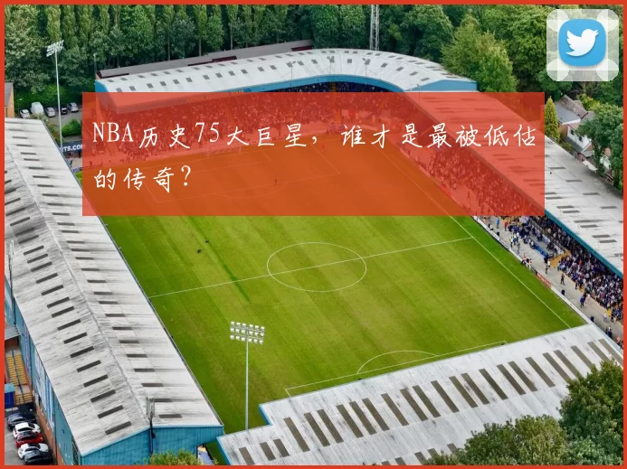 NBA历史75大巨星，谁才是最被低估的传奇？