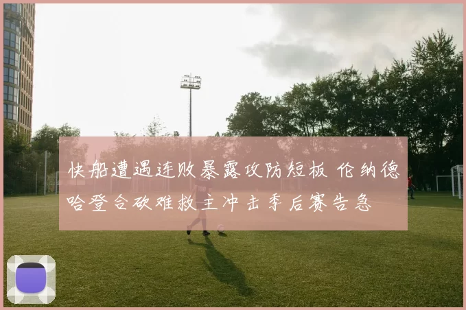 快船遭遇连败暴露攻防短板 伦纳德哈登合砍难救主冲击季后赛告急