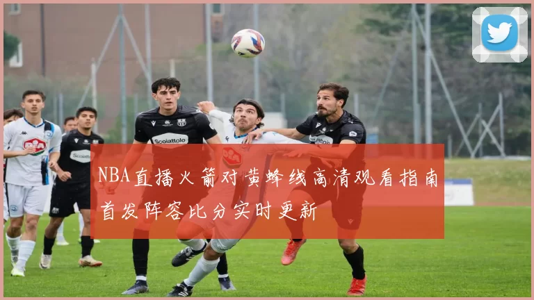 NBA直播火箭对黄蜂线高清观看指南首发阵容比分实时更新
