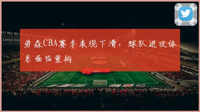 劳森CBA赛季表现下滑，球队进攻体系面临重构