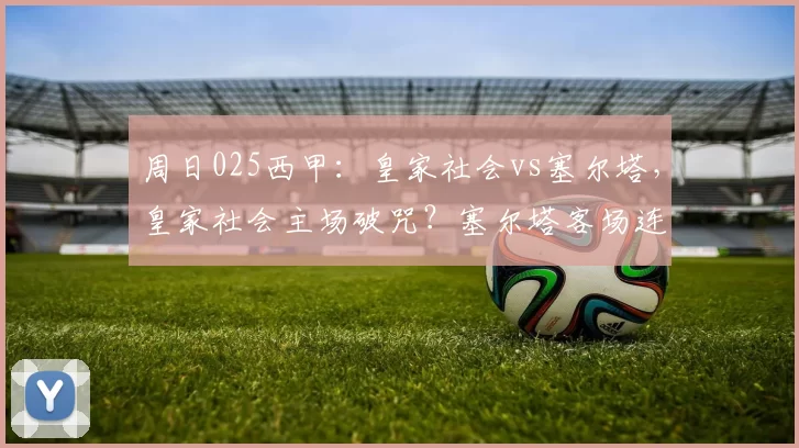 周日025西甲：皇家社会vs塞尔塔，皇家社会主场破咒？塞尔塔客场连胜势头能否延续？_核心_中场_欧冠