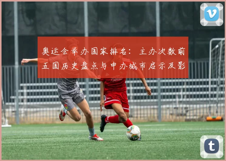 奥运会举办国家排名：主办次数前五国历史盘点与申办城市启示及影响