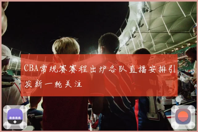 CBA常规赛赛程出炉各队直播安排引发新一轮关注