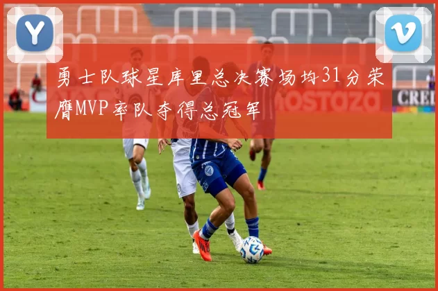勇士队球星库里总决赛场均31分荣膺MVP率队夺得总冠军