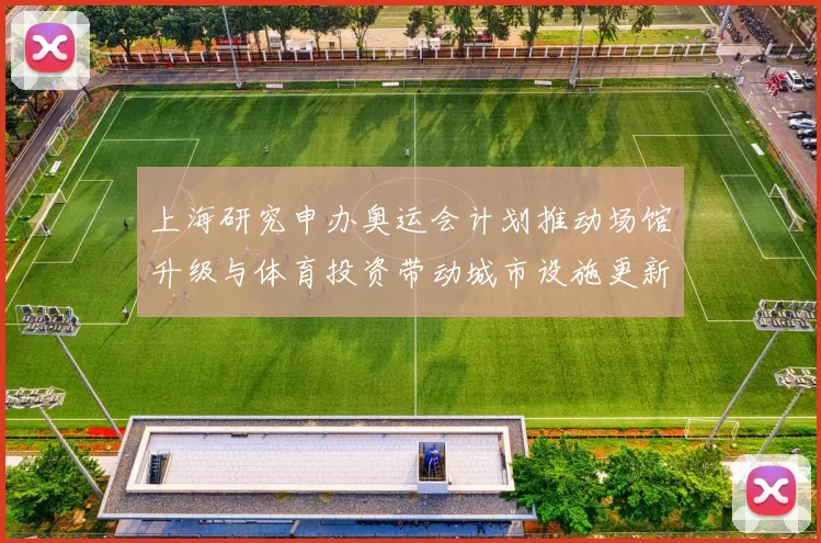 上海研究申办奥运会计划推动场馆升级与体育投资带动城市设施更新