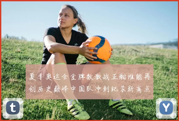 夏季奥运会金牌数激战正酣谁能再创历史巅峰中国队冲刺纪录新高点