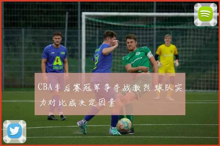 CBA季后赛冠军争夺战激烈 球队实力对比成决定因素