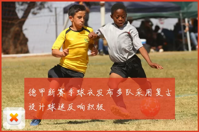 德甲新赛季球衣发布多队采用复古设计球迷反响积极