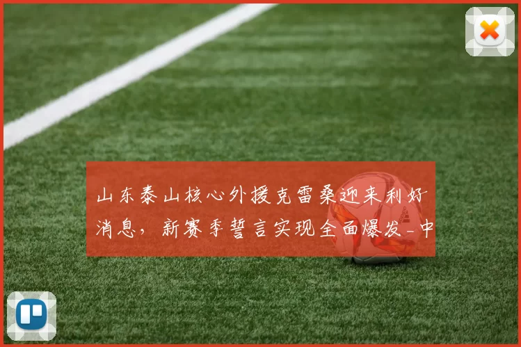 山东泰山核心外援克雷桑迎来利好消息，新赛季誓言实现全面爆发_中超_进攻_球迷