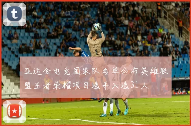 亚运会电竞国家队名单公布英雄联盟王者荣耀项目选手入选31人