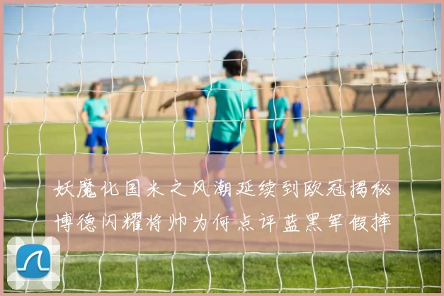 妖魔化国米之风潮延续到欧冠揭秘博德闪耀将帅为何点评蓝黑军假摔_意甲_那不勒斯_意甲