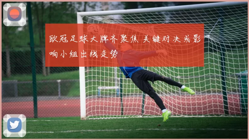 欧冠足球大牌齐聚焦 关键对决或影响小组出线走势