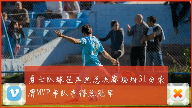 勇士队球星库里总决赛场均31分荣膺MVP率队夺得总冠军