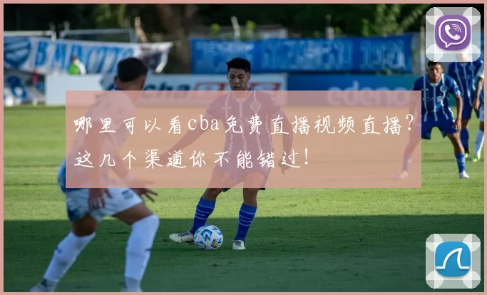 哪里可以看cba免费直播视频直播？这几个渠道你不能错过！