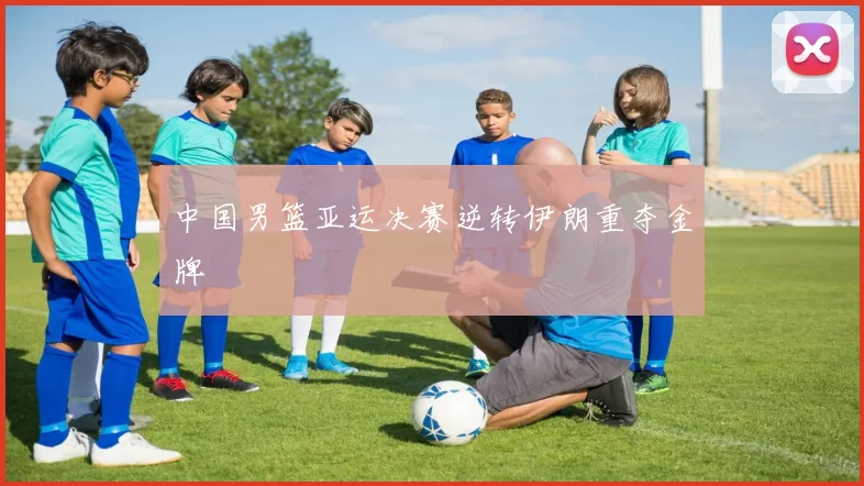 中国男篮亚运决赛逆转伊朗重夺金牌