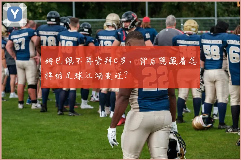 姆巴佩不再崇拜c罗，背后隐藏着怎样的足球江湖变迁？