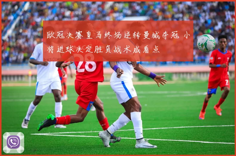欧冠决赛皇马终场逆转曼城夺冠 小将进球决定胜负战术成看点