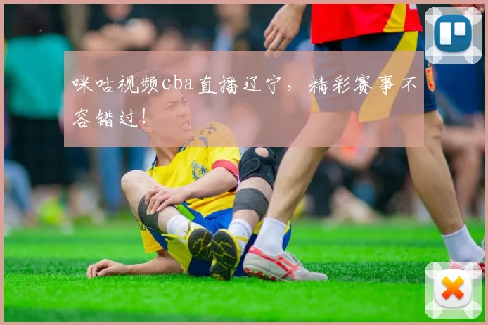 咪咕视频cba直播辽宁，精彩赛事不容错过！